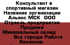 Консультант в спортивный магазин › Название организации ­ Альянс-МСК, ООО › Отрасль предприятия ­ Продажи › Минимальный оклад ­ 30 000 - Все города Работа » Вакансии   . Белгородская обл.